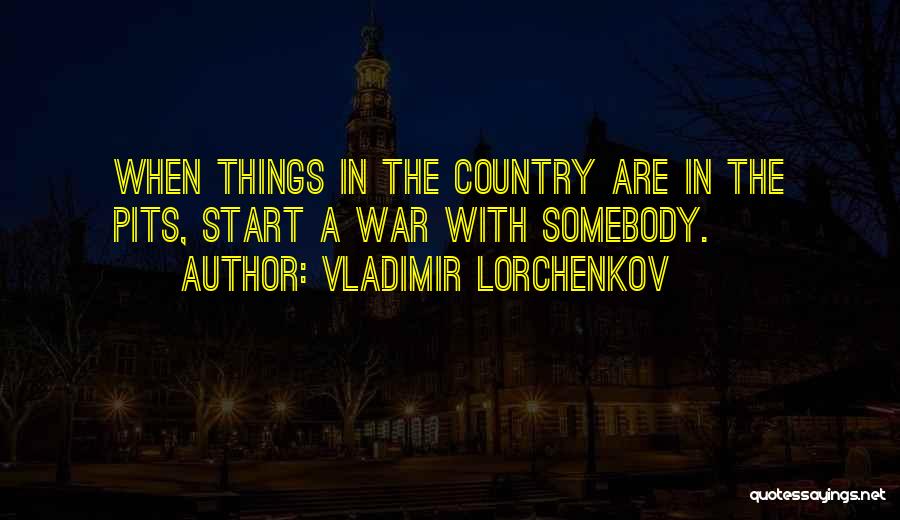 Vladimir Lorchenkov Quotes: When Things In The Country Are In The Pits, Start A War With Somebody.