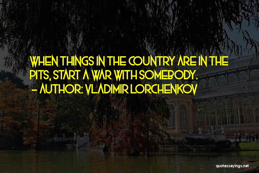 Vladimir Lorchenkov Quotes: When Things In The Country Are In The Pits, Start A War With Somebody.