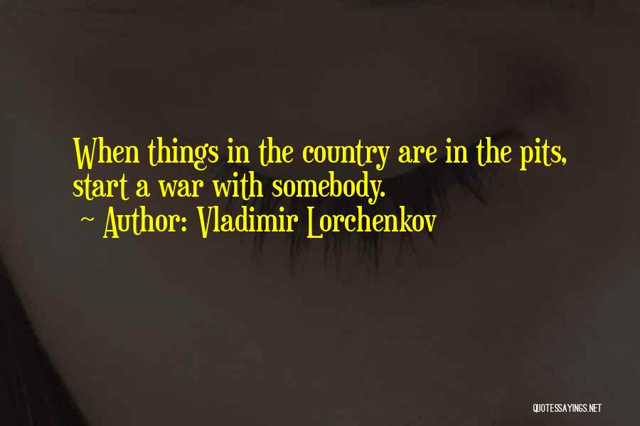 Vladimir Lorchenkov Quotes: When Things In The Country Are In The Pits, Start A War With Somebody.