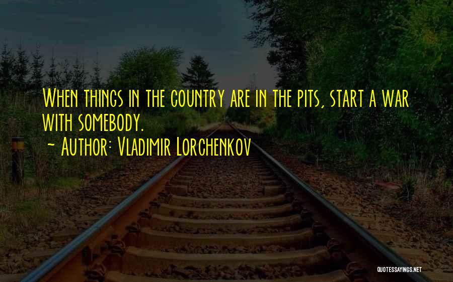 Vladimir Lorchenkov Quotes: When Things In The Country Are In The Pits, Start A War With Somebody.