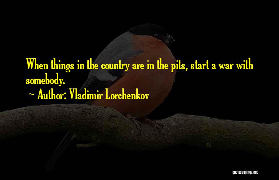 Vladimir Lorchenkov Quotes: When Things In The Country Are In The Pits, Start A War With Somebody.