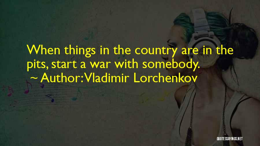 Vladimir Lorchenkov Quotes: When Things In The Country Are In The Pits, Start A War With Somebody.