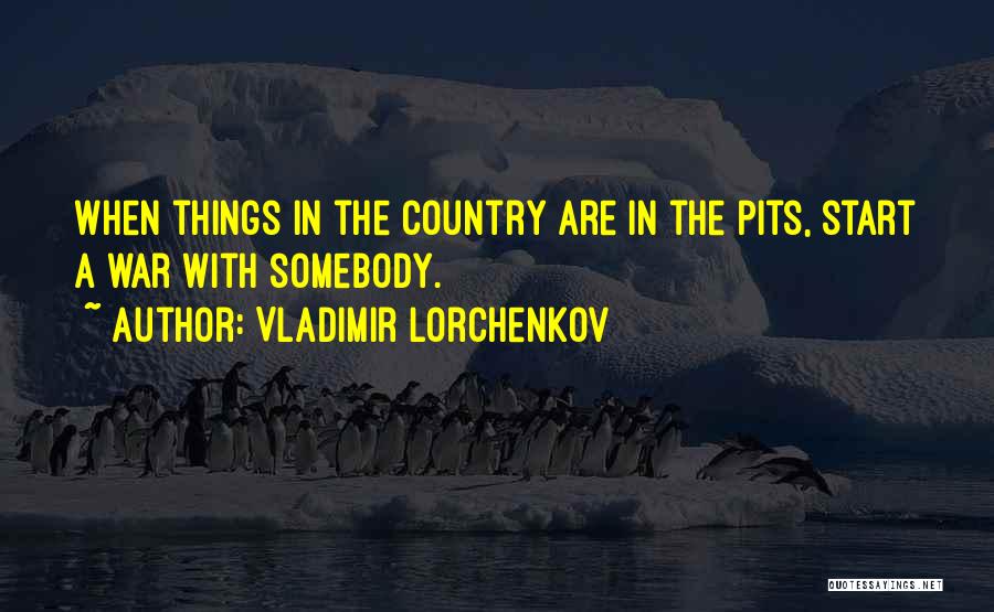 Vladimir Lorchenkov Quotes: When Things In The Country Are In The Pits, Start A War With Somebody.
