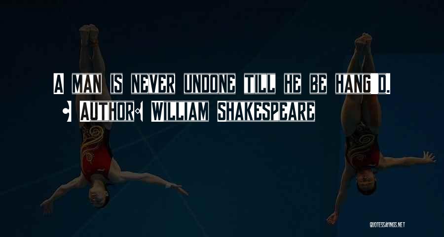 William Shakespeare Quotes: A Man Is Never Undone Till He Be Hang'd.