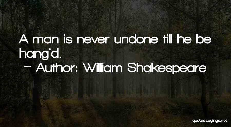 William Shakespeare Quotes: A Man Is Never Undone Till He Be Hang'd.