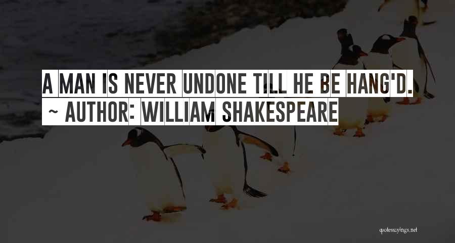 William Shakespeare Quotes: A Man Is Never Undone Till He Be Hang'd.
