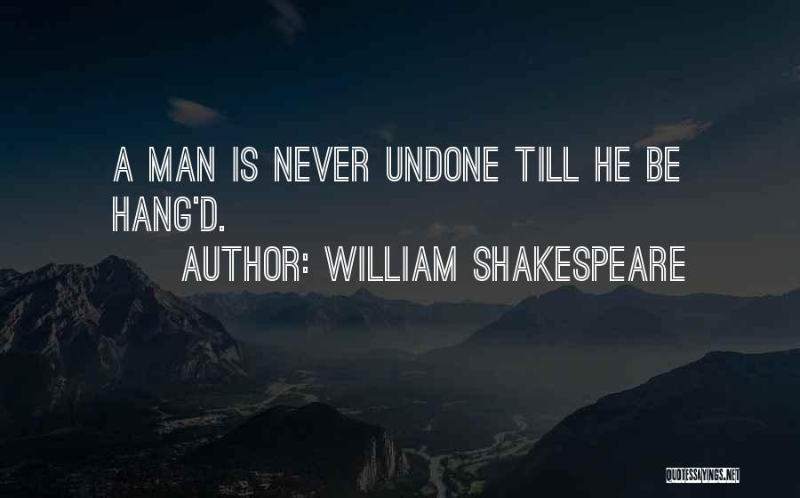 William Shakespeare Quotes: A Man Is Never Undone Till He Be Hang'd.