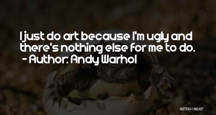 Andy Warhol Quotes: I Just Do Art Because I'm Ugly And There's Nothing Else For Me To Do.