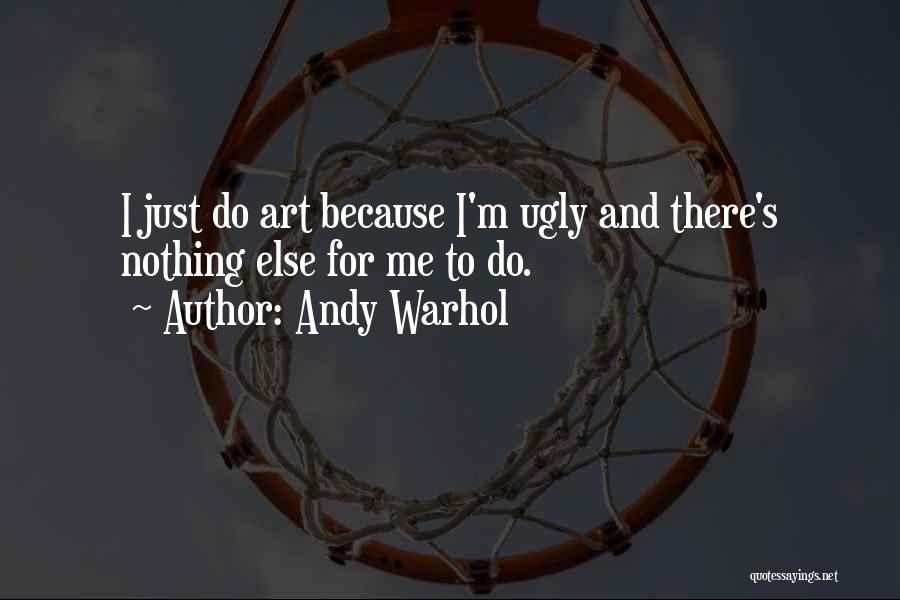 Andy Warhol Quotes: I Just Do Art Because I'm Ugly And There's Nothing Else For Me To Do.