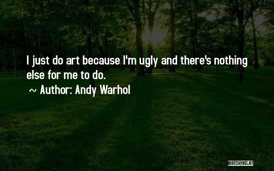 Andy Warhol Quotes: I Just Do Art Because I'm Ugly And There's Nothing Else For Me To Do.