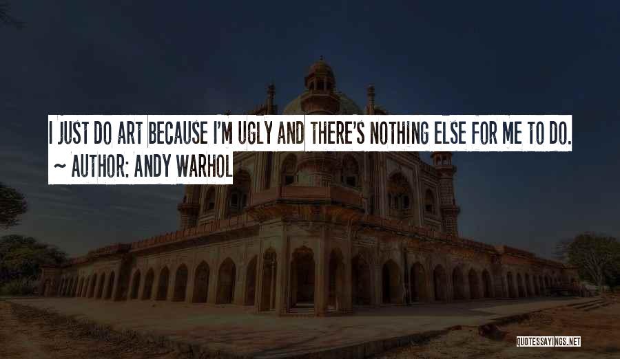 Andy Warhol Quotes: I Just Do Art Because I'm Ugly And There's Nothing Else For Me To Do.