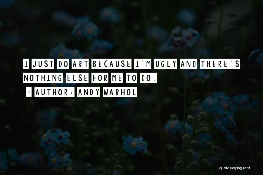 Andy Warhol Quotes: I Just Do Art Because I'm Ugly And There's Nothing Else For Me To Do.