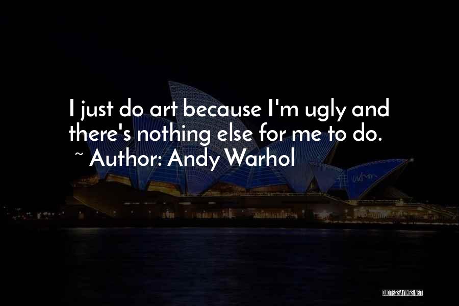 Andy Warhol Quotes: I Just Do Art Because I'm Ugly And There's Nothing Else For Me To Do.