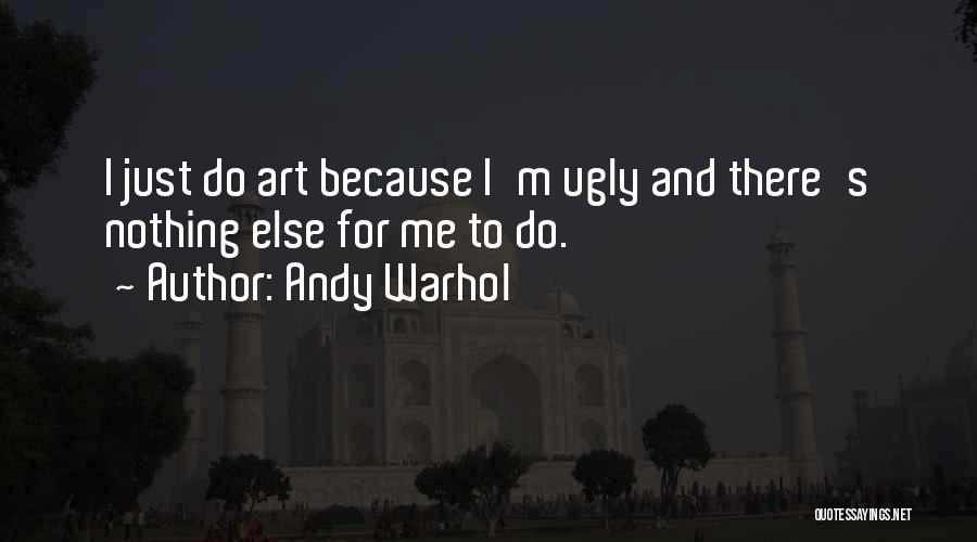 Andy Warhol Quotes: I Just Do Art Because I'm Ugly And There's Nothing Else For Me To Do.