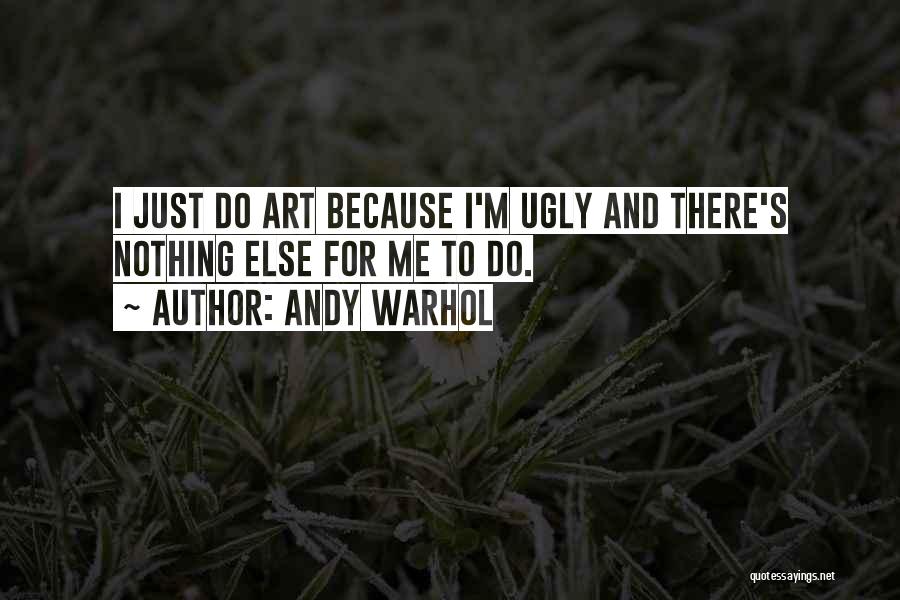 Andy Warhol Quotes: I Just Do Art Because I'm Ugly And There's Nothing Else For Me To Do.