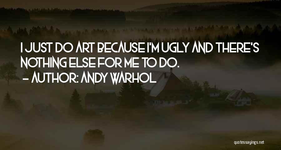 Andy Warhol Quotes: I Just Do Art Because I'm Ugly And There's Nothing Else For Me To Do.