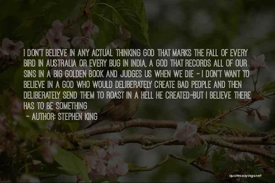 Stephen King Quotes: I Don't Believe In Any Actual Thinking God That Marks The Fall Of Every Bird In Australia Or Every Bug