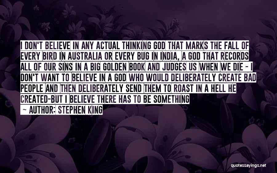 Stephen King Quotes: I Don't Believe In Any Actual Thinking God That Marks The Fall Of Every Bird In Australia Or Every Bug
