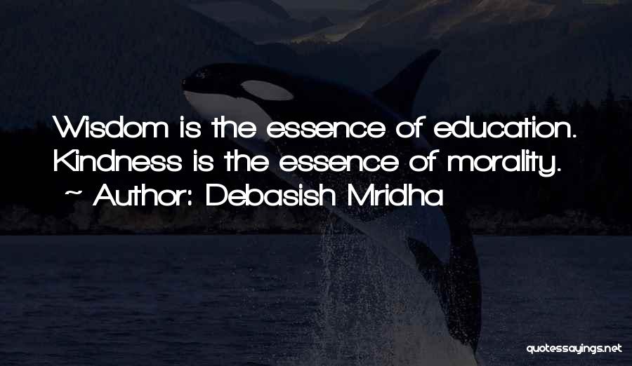 Debasish Mridha Quotes: Wisdom Is The Essence Of Education. Kindness Is The Essence Of Morality.