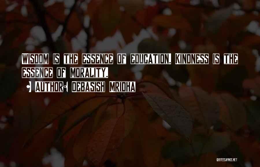 Debasish Mridha Quotes: Wisdom Is The Essence Of Education. Kindness Is The Essence Of Morality.