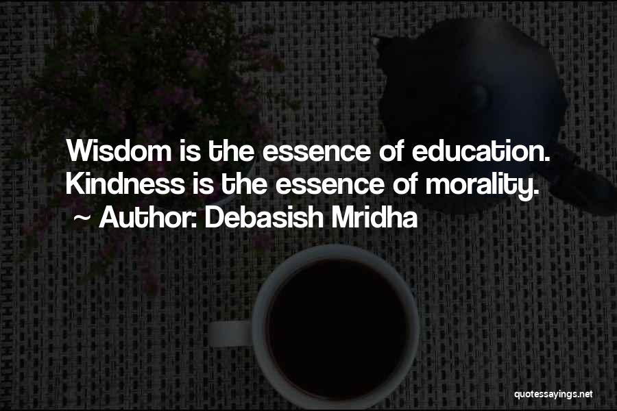 Debasish Mridha Quotes: Wisdom Is The Essence Of Education. Kindness Is The Essence Of Morality.
