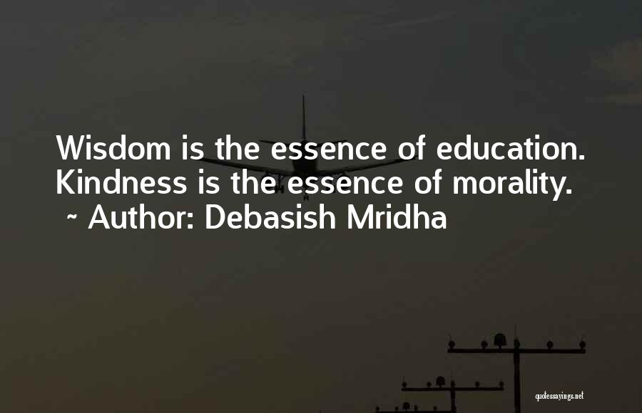 Debasish Mridha Quotes: Wisdom Is The Essence Of Education. Kindness Is The Essence Of Morality.