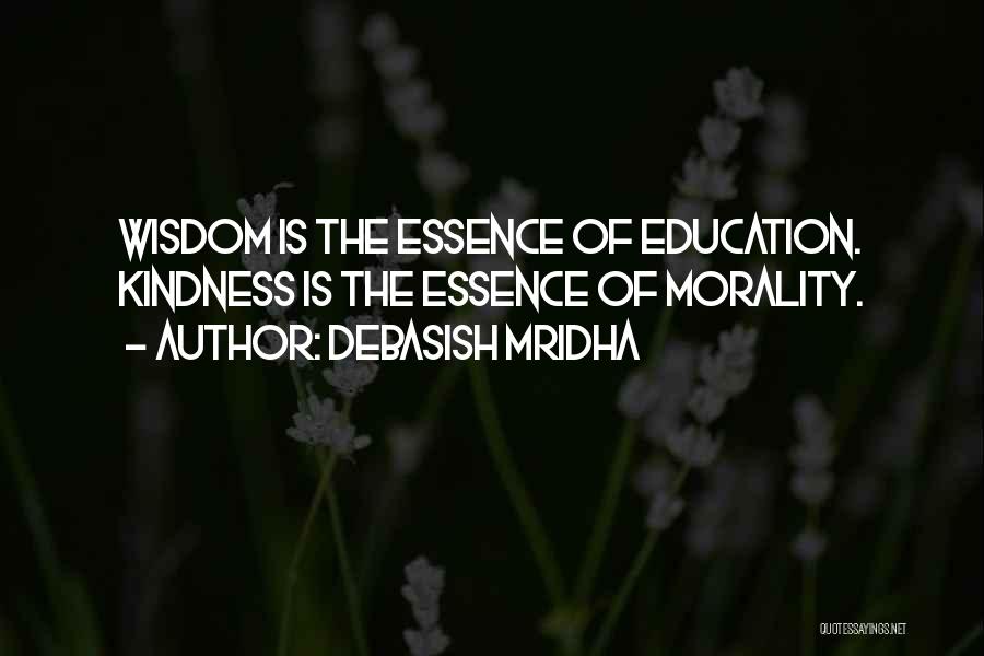 Debasish Mridha Quotes: Wisdom Is The Essence Of Education. Kindness Is The Essence Of Morality.