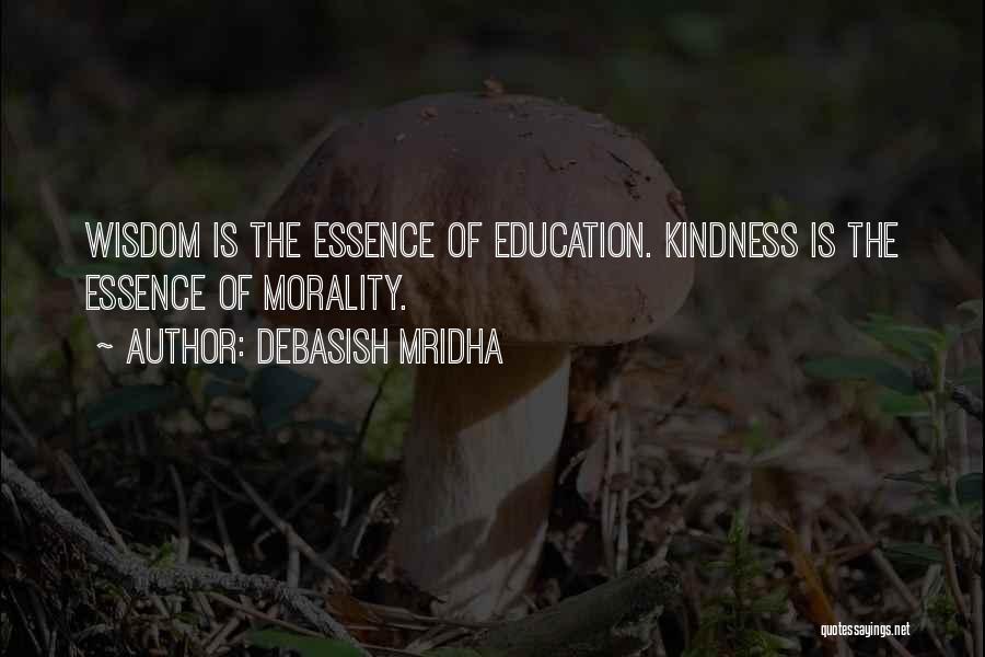 Debasish Mridha Quotes: Wisdom Is The Essence Of Education. Kindness Is The Essence Of Morality.