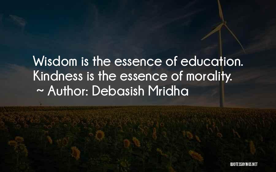 Debasish Mridha Quotes: Wisdom Is The Essence Of Education. Kindness Is The Essence Of Morality.