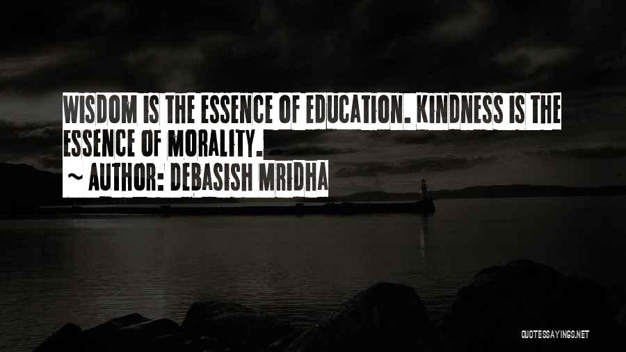 Debasish Mridha Quotes: Wisdom Is The Essence Of Education. Kindness Is The Essence Of Morality.