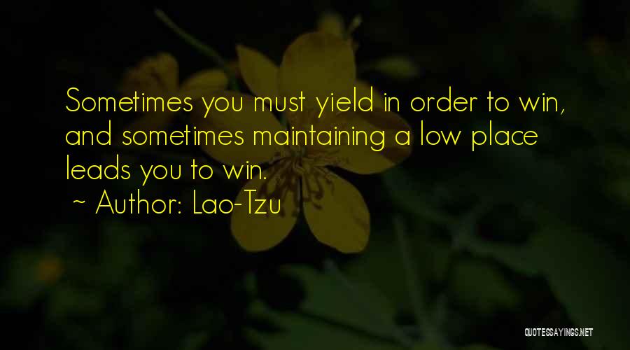 Lao-Tzu Quotes: Sometimes You Must Yield In Order To Win, And Sometimes Maintaining A Low Place Leads You To Win.