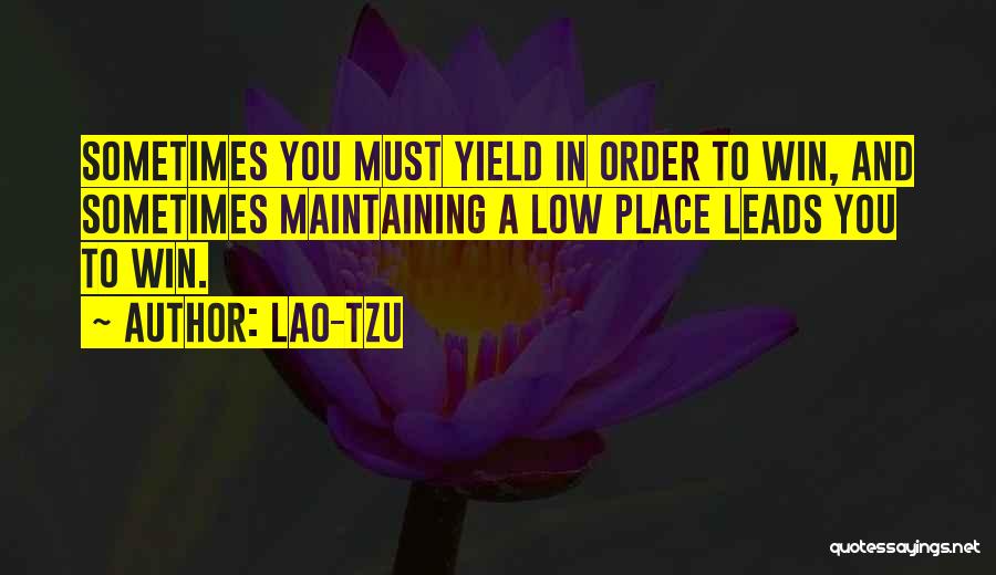 Lao-Tzu Quotes: Sometimes You Must Yield In Order To Win, And Sometimes Maintaining A Low Place Leads You To Win.