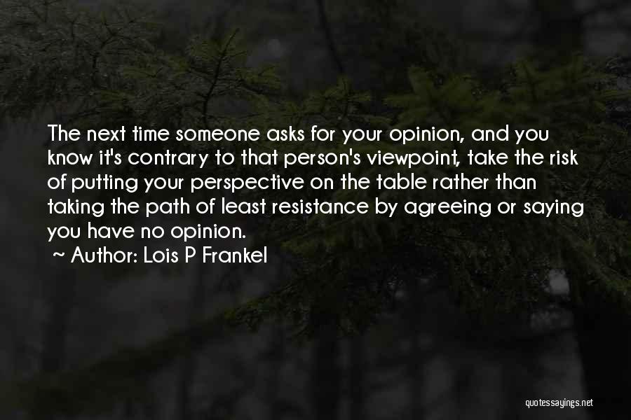 Lois P Frankel Quotes: The Next Time Someone Asks For Your Opinion, And You Know It's Contrary To That Person's Viewpoint, Take The Risk