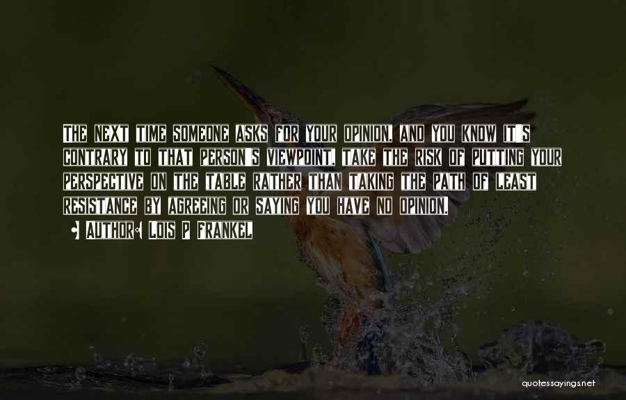 Lois P Frankel Quotes: The Next Time Someone Asks For Your Opinion, And You Know It's Contrary To That Person's Viewpoint, Take The Risk