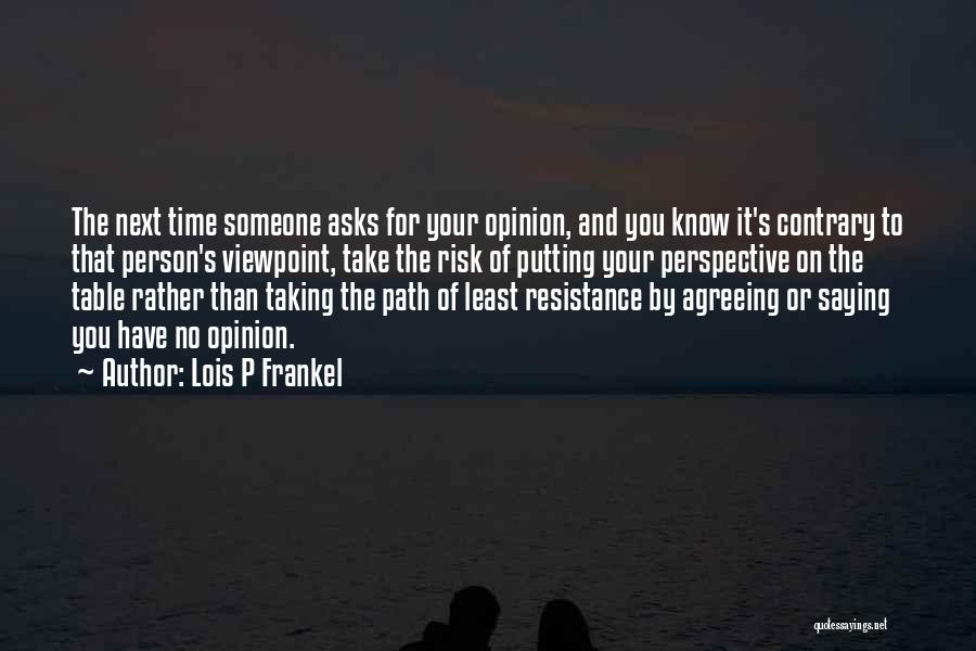 Lois P Frankel Quotes: The Next Time Someone Asks For Your Opinion, And You Know It's Contrary To That Person's Viewpoint, Take The Risk