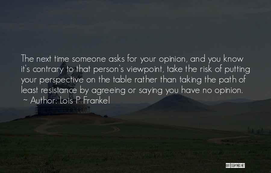 Lois P Frankel Quotes: The Next Time Someone Asks For Your Opinion, And You Know It's Contrary To That Person's Viewpoint, Take The Risk