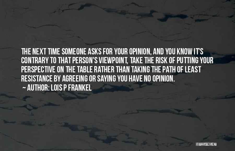 Lois P Frankel Quotes: The Next Time Someone Asks For Your Opinion, And You Know It's Contrary To That Person's Viewpoint, Take The Risk