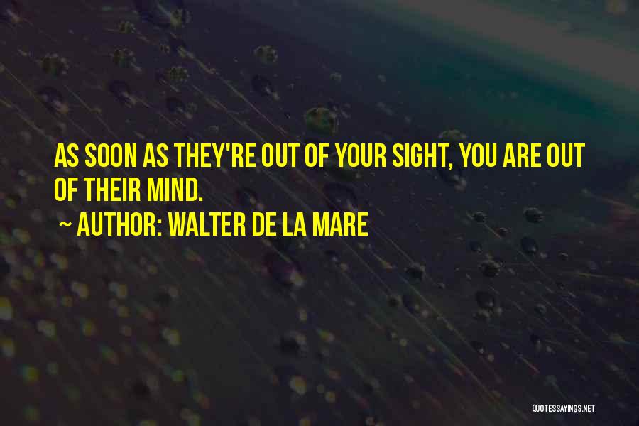 Walter De La Mare Quotes: As Soon As They're Out Of Your Sight, You Are Out Of Their Mind.