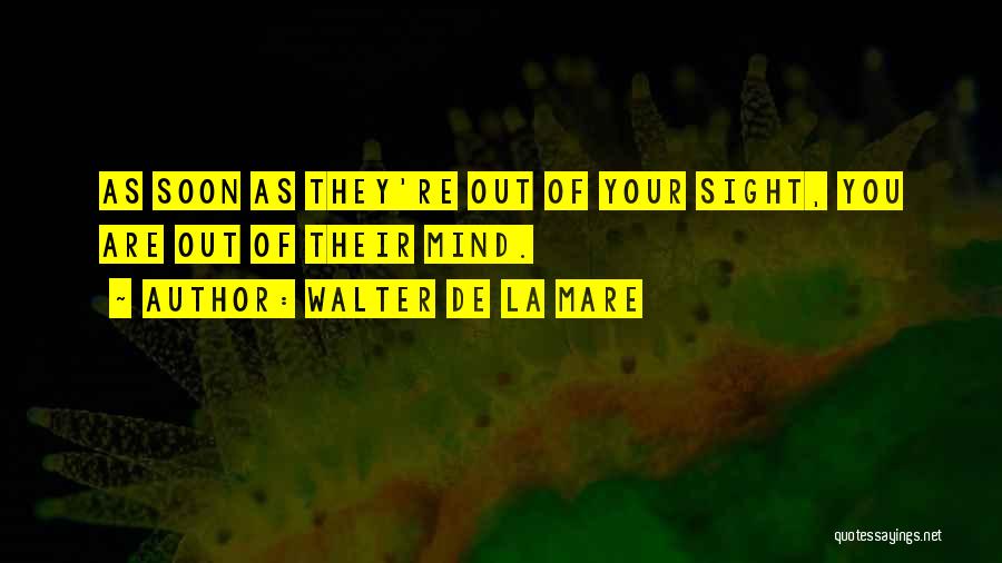 Walter De La Mare Quotes: As Soon As They're Out Of Your Sight, You Are Out Of Their Mind.