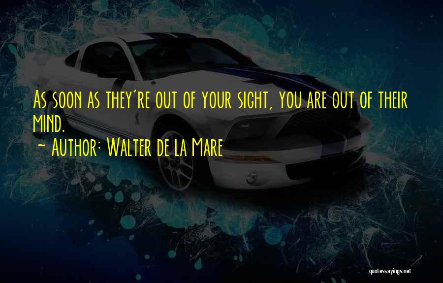 Walter De La Mare Quotes: As Soon As They're Out Of Your Sight, You Are Out Of Their Mind.