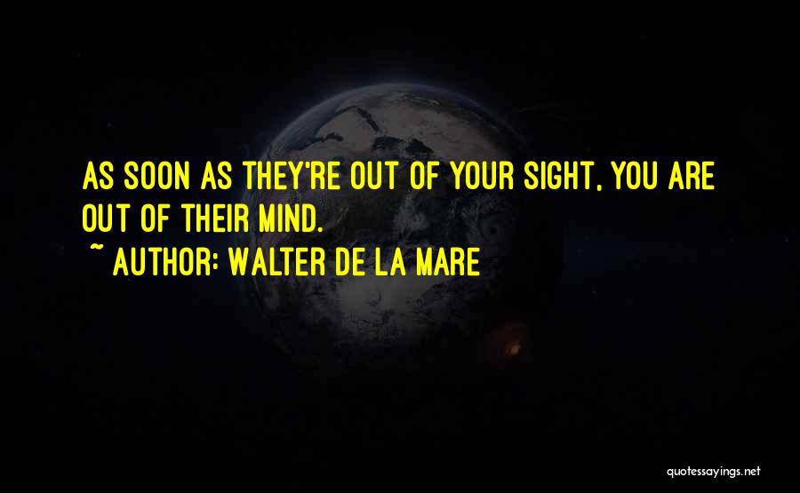 Walter De La Mare Quotes: As Soon As They're Out Of Your Sight, You Are Out Of Their Mind.