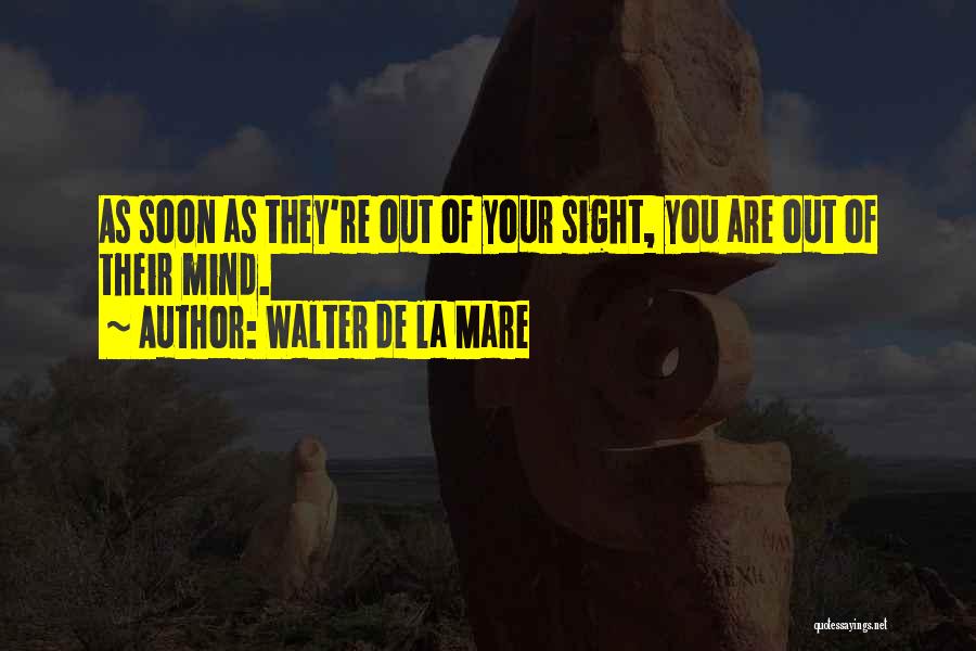 Walter De La Mare Quotes: As Soon As They're Out Of Your Sight, You Are Out Of Their Mind.