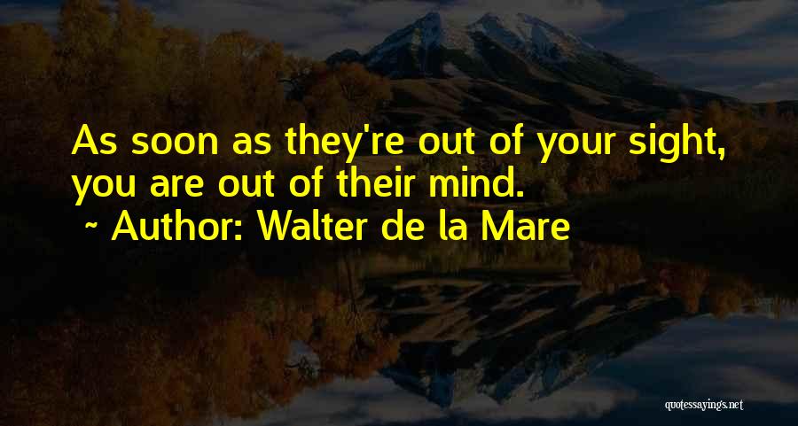 Walter De La Mare Quotes: As Soon As They're Out Of Your Sight, You Are Out Of Their Mind.