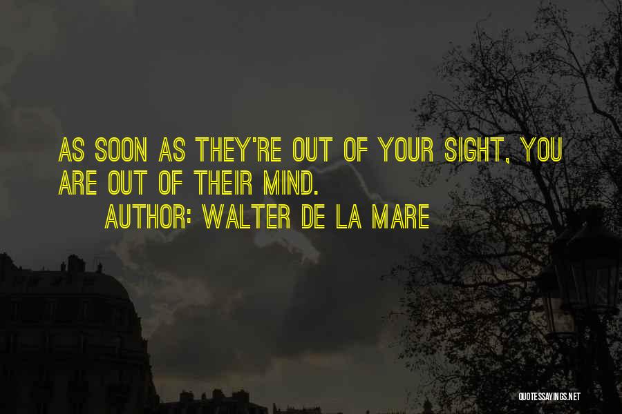 Walter De La Mare Quotes: As Soon As They're Out Of Your Sight, You Are Out Of Their Mind.