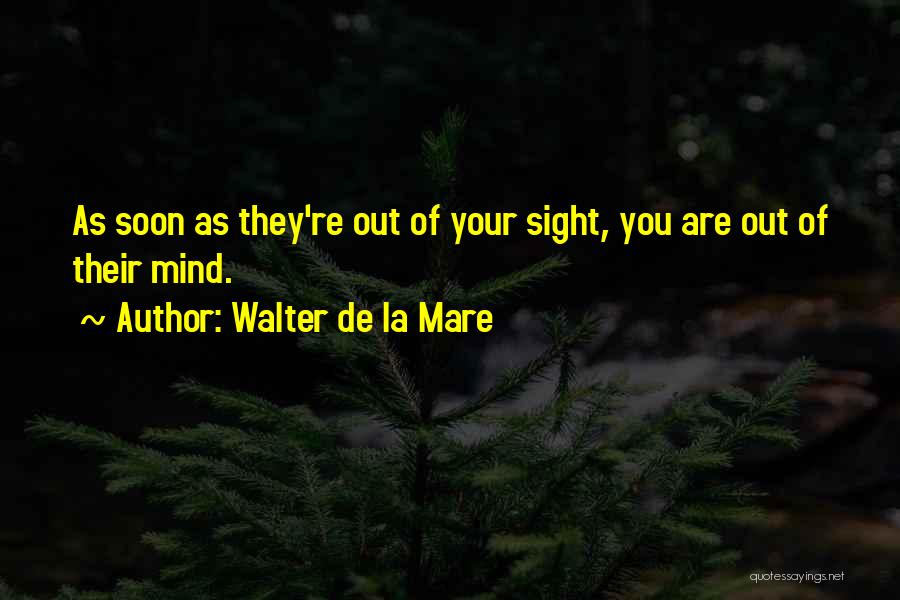 Walter De La Mare Quotes: As Soon As They're Out Of Your Sight, You Are Out Of Their Mind.