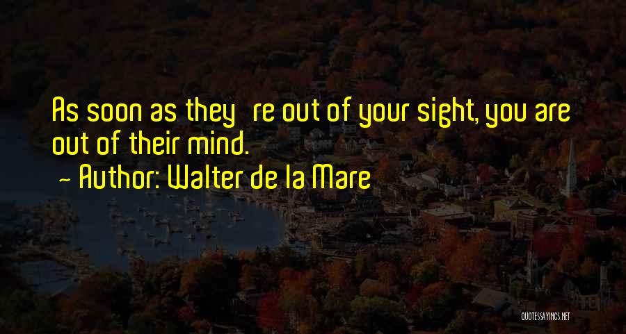 Walter De La Mare Quotes: As Soon As They're Out Of Your Sight, You Are Out Of Their Mind.