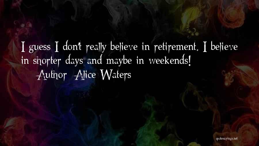 Alice Waters Quotes: I Guess I Don't Really Believe In Retirement. I Believe In Shorter Days And Maybe In Weekends!