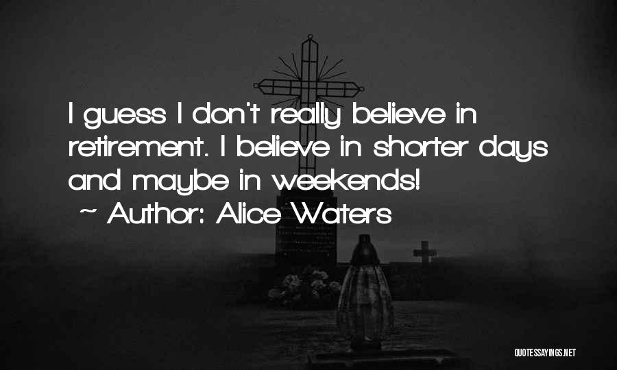 Alice Waters Quotes: I Guess I Don't Really Believe In Retirement. I Believe In Shorter Days And Maybe In Weekends!