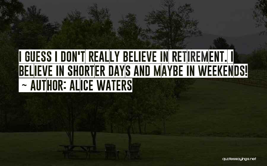 Alice Waters Quotes: I Guess I Don't Really Believe In Retirement. I Believe In Shorter Days And Maybe In Weekends!