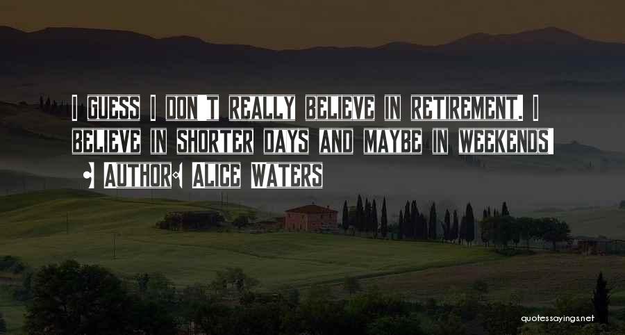 Alice Waters Quotes: I Guess I Don't Really Believe In Retirement. I Believe In Shorter Days And Maybe In Weekends!